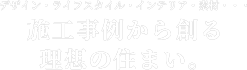 デザイン・ライフブランド・インテリア・素材・・・施工事例から創る理想の住まい。